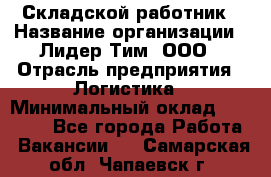 Складской работник › Название организации ­ Лидер Тим, ООО › Отрасль предприятия ­ Логистика › Минимальный оклад ­ 15 000 - Все города Работа » Вакансии   . Самарская обл.,Чапаевск г.